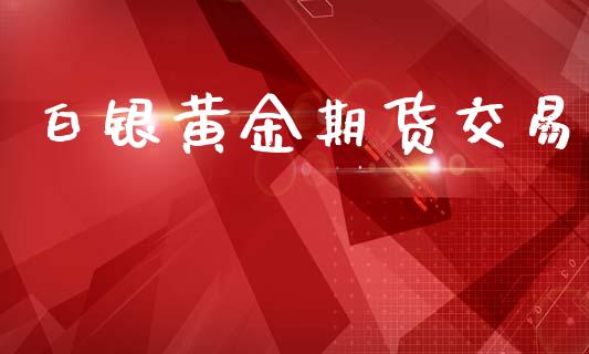 白银黄金期货交易_https://www.hbaoqiang.com_期货行情_第1张