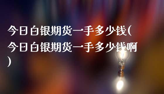 今日白银期货一手多少钱(今日白银期货一手多少钱啊)_https://www.hbaoqiang.com_期货学习_第1张