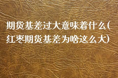期货基差过大意味着什么(红枣期货基差为啥这么大)_https://www.hbaoqiang.com_纳指期货_第1张