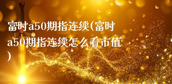 富时a50期指连续(富时a50期指连续怎么看市值)_https://www.hbaoqiang.com_期货故事_第1张