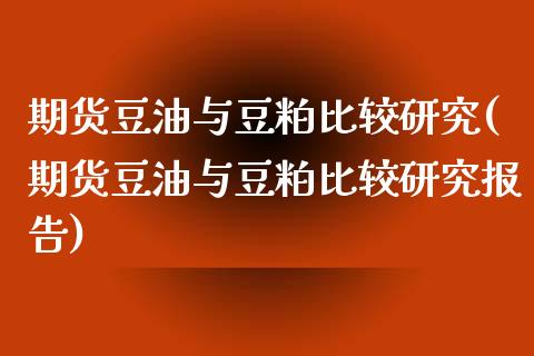期货豆油与豆粕比较研究(期货豆油与豆粕比较研究报告)_https://www.hbaoqiang.com_国际期货_第1张