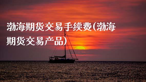 渤海期货交易手续费(渤海期货交易产品)_https://www.hbaoqiang.com_股票推荐_第1张