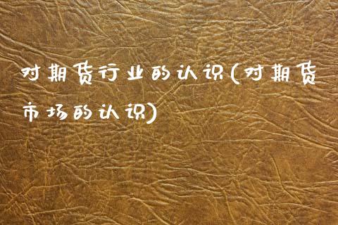 对期货行业的认识(对期货市场的认识)_https://www.hbaoqiang.com_期货开户_第1张