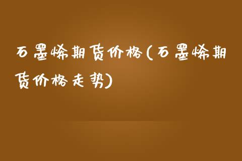石墨烯期货价格(石墨烯期货价格走势)_https://www.hbaoqiang.com_股指期货_第1张