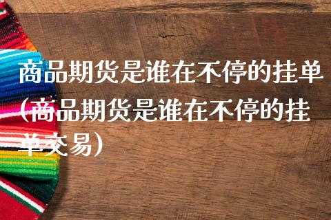 商品期货是谁在不停的挂单(商品期货是谁在不停的挂单交易)_https://www.hbaoqiang.com_期货行情_第1张