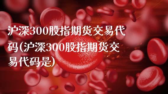 沪深300股指期货交易代码(沪深300股指期货交易代码是)_https://www.hbaoqiang.com_期货行情_第1张