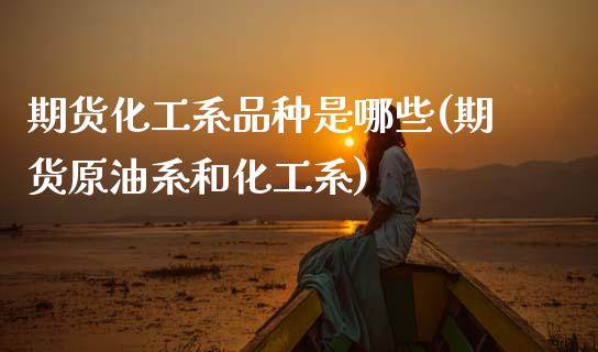 期货化工系品种是哪些(期货原油系和化工系)_https://www.hbaoqiang.com_期货开户_第1张
