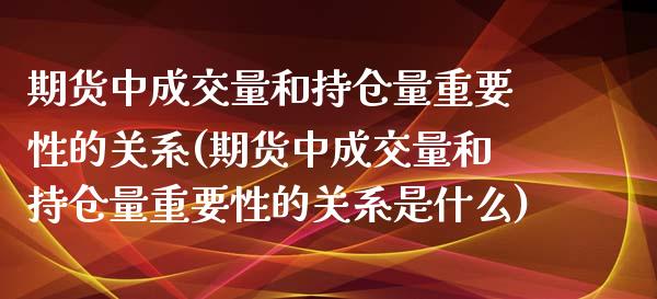 期货中成交量和持仓量重要性的关系(期货中成交量和持仓量重要性的关系是什么)_https://www.hbaoqiang.com_内盘期货_第1张