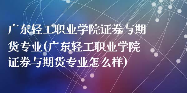 广东轻工职业学院证券与期货专业(广东轻工职业学院证券与期货专业怎么样)_https://www.hbaoqiang.com_基金投资_第1张