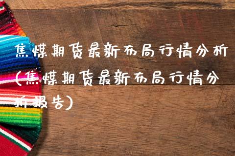 焦煤期货最新布局行情分析(焦煤期货最新布局行情分析报告)_https://www.hbaoqiang.com_交易心态_第1张