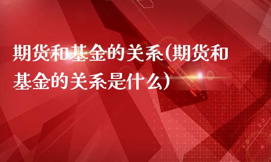 期货和基金的关系(期货和基金的关系是什么)_https://www.hbaoqiang.com_实战心得_第1张
