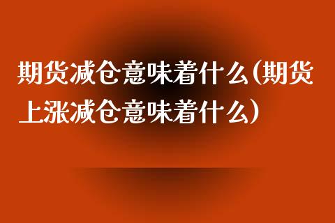 期货减仓意味着什么(期货上涨减仓意味着什么)_https://www.hbaoqiang.com_期货软件_第1张