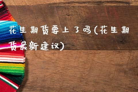 花生期货要上了吗(花生期货最新建议)_https://www.hbaoqiang.com_期货平台_第1张