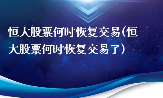 恒大股票何时恢复交易(恒大股票何时恢复交易了)_https://www.hbaoqiang.com_道指期货_第1张