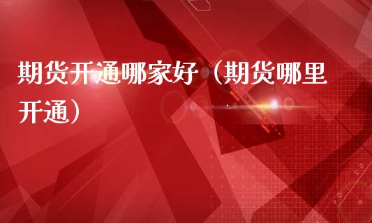 期货开通哪家好（期货哪里开通）_https://www.hbaoqiang.com_期货入门_第1张