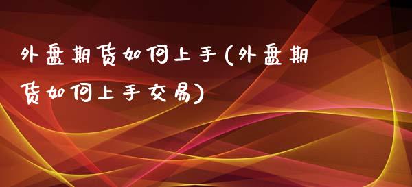 外盘期货如何上手(外盘期货如何上手交易)_https://www.hbaoqiang.com_期货手续费_第1张