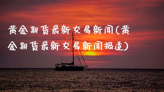 黄金期货最新交易新闻(黄金期货最新交易新闻报道)_https://www.hbaoqiang.com_期货手续费_第1张