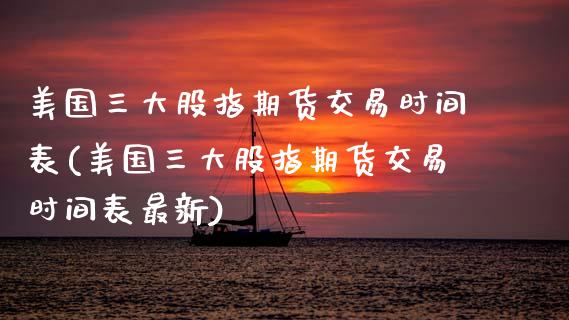 美国三大股指期货交易时间表(美国三大股指期货交易时间表最新)_https://www.hbaoqiang.com_期货平台_第1张