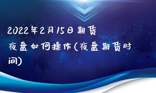 2022年2月15日期货夜盘如何操作(夜盘期货时间)_https://www.hbaoqiang.com_股票推荐_第1张