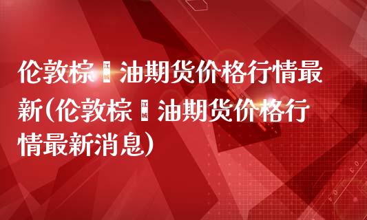 伦敦棕榈油期货价格行情最新(伦敦棕榈油期货价格行情最新消息)_https://www.hbaoqiang.com_原油期货_第1张