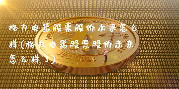 格力电器股票股价未来怎么样(格力电器股票股价未来怎么样了)_https://www.hbaoqiang.com_期货软件_第1张