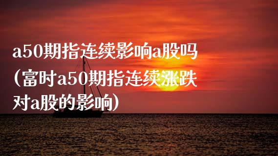 a50期指连续影响a股吗(富时a50期指连续涨跌对a股的影响)_https://www.hbaoqiang.com_期货故事_第1张