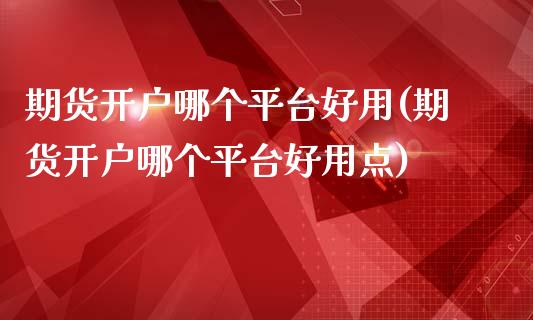 期货开户哪个平台好用(期货开户哪个平台好用点)_https://www.hbaoqiang.com_交易心态_第1张