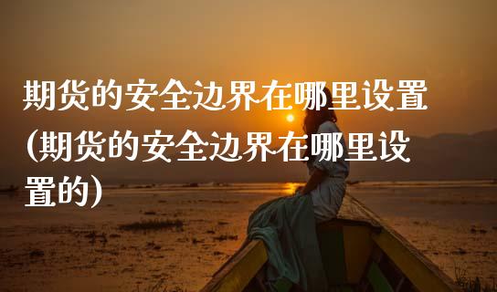 期货的安全边界在哪里设置(期货的安全边界在哪里设置的)_https://www.hbaoqiang.com_股票推荐_第1张