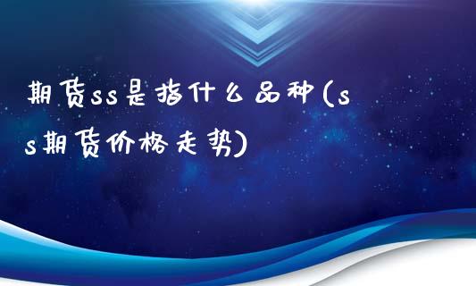 期货ss是指什么品种(ss期货价格走势)_https://www.hbaoqiang.com_期货软件_第1张