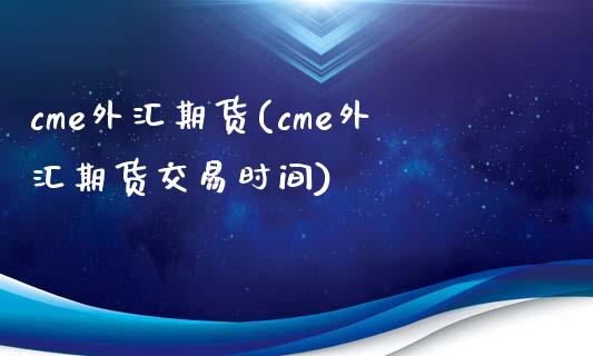 cme外汇期货(cme外汇期货交易时间)_https://www.hbaoqiang.com_交易心态_第1张