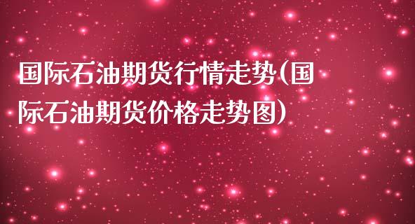 国际石油期货行情走势(国际石油期货价格走势图)_https://www.hbaoqiang.com_期货故事_第1张
