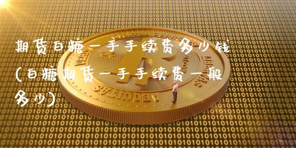 期货白糖一手手续费多少钱(白糖期货一手手续费一般多少)_https://www.hbaoqiang.com_原油期货_第1张