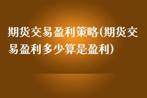 期货交易盈利策略(期货交易盈利多少算是盈利)_https://www.hbaoqiang.com_基金投资_第1张