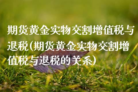 期货黄金实物交割增值税与退税(期货黄金实物交割增值税与退税的关系)_https://www.hbaoqiang.com_纳指期货_第1张