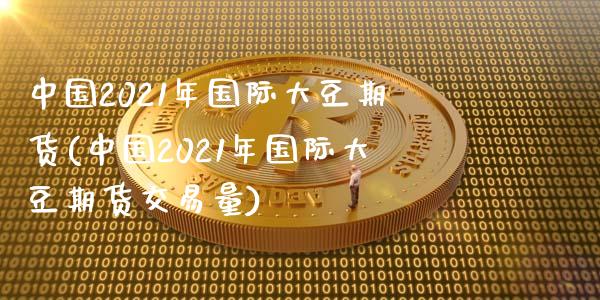 中国2021年国际大豆期货(中国2021年国际大豆期货交易量)_https://www.hbaoqiang.com_原油期货_第1张