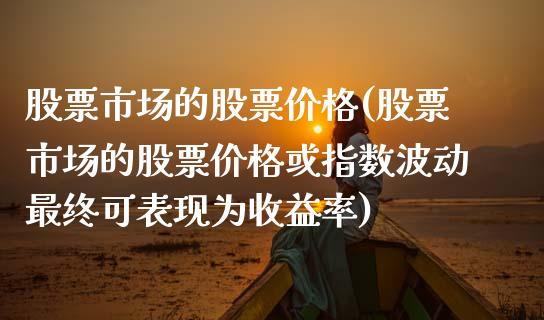 股票市场的股票价格(股票市场的股票价格或指数波动最终可表现为收益率)_https://www.hbaoqiang.com_股指期货_第1张