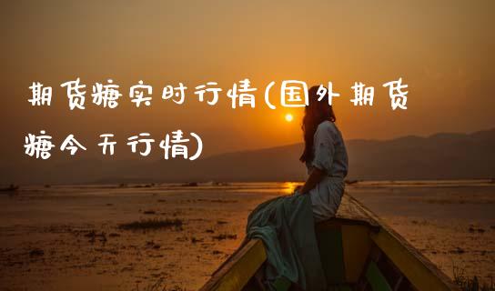 期货糖实时行情(国外期货糖今天行情)_https://www.hbaoqiang.com_黄金期货_第1张