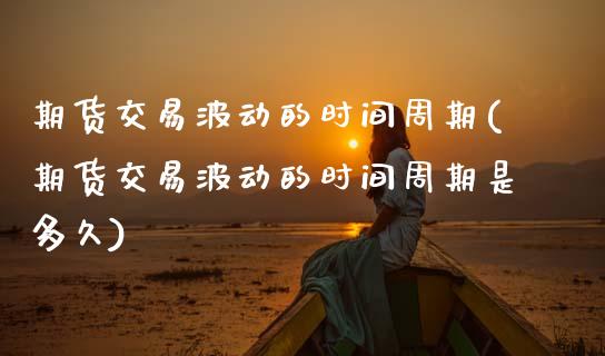 期货交易波动的时间周期(期货交易波动的时间周期是多久)_https://www.hbaoqiang.com_恒指期货_第1张