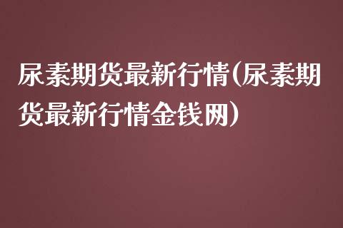 尿素期货最新行情(尿素期货最新行情金钱网)_https://www.hbaoqiang.com_恒指期货_第1张
