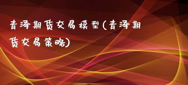 青泽期货交易模型(青泽期货交易策略)_https://www.hbaoqiang.com_股票推荐_第1张