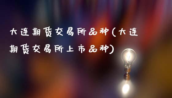 大连期货交易所品种(大连期货交易所上市品种)_https://www.hbaoqiang.com_内盘期货_第1张