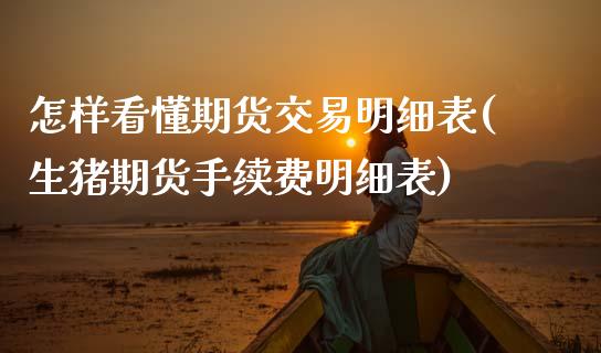 怎样看懂期货交易明细表(生猪期货手续费明细表)_https://www.hbaoqiang.com_期货故事_第1张