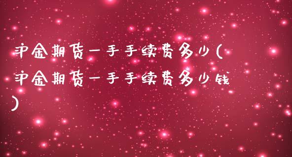 沪金期货一手手续费多少(沪金期货一手手续费多少钱)_https://www.hbaoqiang.com_国际期货_第1张