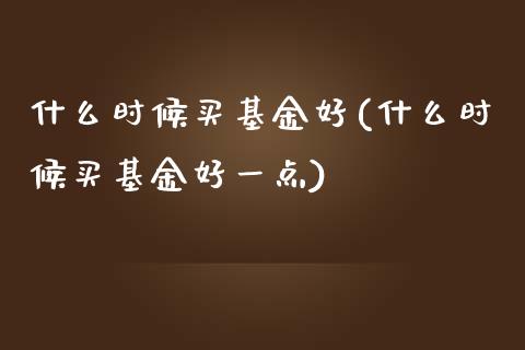 什么时候买基金好(什么时候买基金好一点)_https://www.hbaoqiang.com_期货软件_第1张