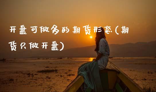 开盘可做多的期货形态(期货只做开盘)_https://www.hbaoqiang.com_原油期货_第1张