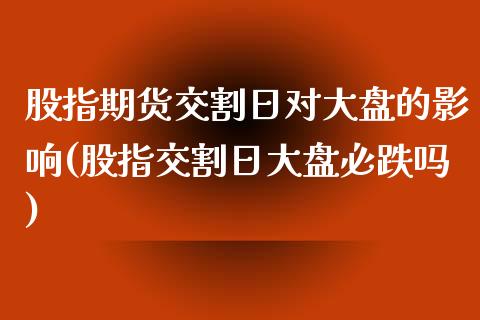 股指期货交割日对大盘的影响(股指交割日大盘必跌吗)_https://www.hbaoqiang.com_股指期货_第1张