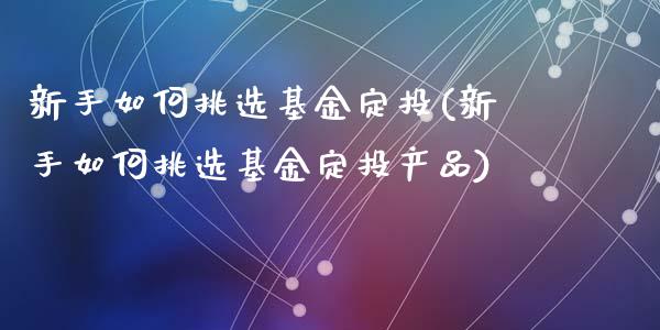 新手如何挑选基金定投(新手如何挑选基金定投产品)_https://www.hbaoqiang.com_期货平台_第1张