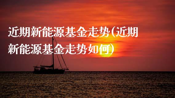 近期新能源基金走势(近期新能源基金走势如何)_https://www.hbaoqiang.com_期货故事_第1张