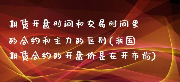 期货开盘时间和交易时间里的合约和主力的区别(我国期货合约的开盘价是在开市前)_https://www.hbaoqiang.com_德指期货_第1张