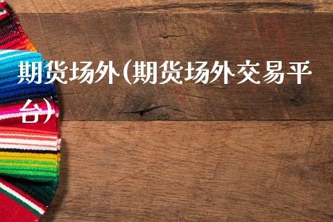期货场外(期货场外交易平台)_https://www.hbaoqiang.com_内盘期货_第1张